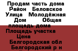 Продам часть дома › Район ­ Беловское › Улица ­ Молодёжная › Дом ­ 12 › Общая площадь дома ­ 152 › Площадь участка ­ 15 › Цена ­ 1 950 000 - Белгородская обл., Белгородский р-н, Беловское с. Недвижимость » Дома, коттеджи, дачи продажа   